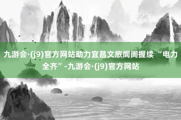 九游会·(j9)官方网站助力宜昌文旅阛阓握续 “电力全齐”-九游会·(j9)官方网站
