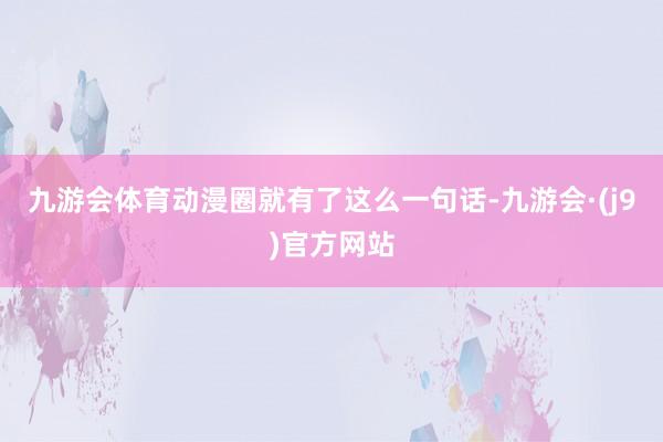 九游会体育动漫圈就有了这么一句话-九游会·(j9)官方网站
