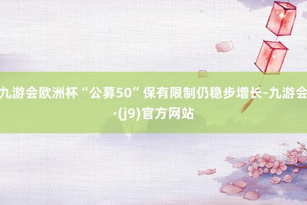 九游会欧洲杯“公募50”保有限制仍稳步增长-九游会·(j9)官方网站