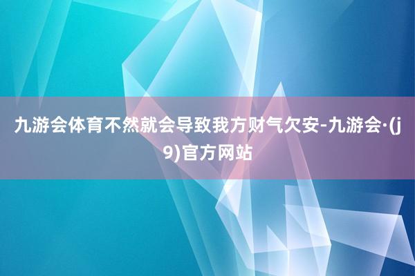 九游会体育不然就会导致我方财气欠安-九游会·(j9)官方网站