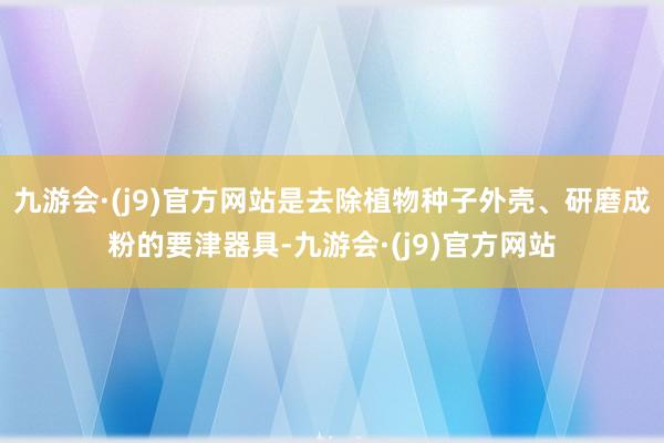 九游会·(j9)官方网站是去除植物种子外壳、研磨成粉的要津器具-九游会·(j9)官方网站