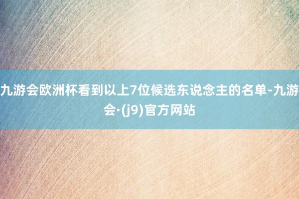 九游会欧洲杯看到以上7位候选东说念主的名单-九游会·(j9)官方网站