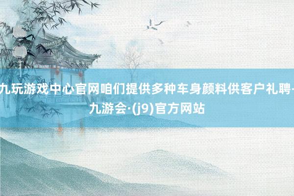 九玩游戏中心官网咱们提供多种车身颜料供客户礼聘-九游会·(j9)官方网站