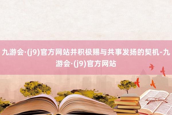 九游会·(j9)官方网站并积极赐与共事发扬的契机-九游会·(j9)官方网站