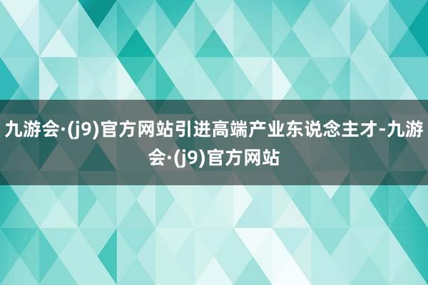 九游会·(j9)官方网站引进高端产业东说念主才-九游会·(j9)官方网站