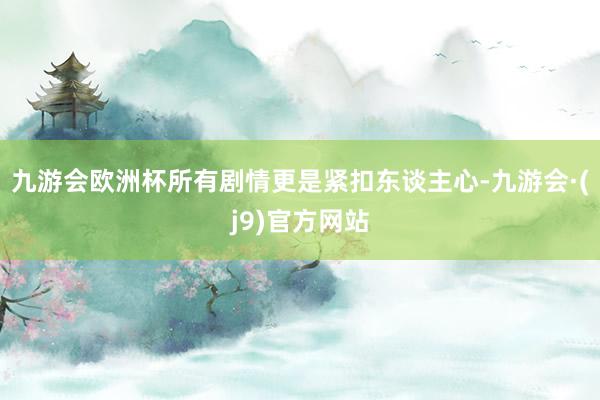 九游会欧洲杯所有剧情更是紧扣东谈主心-九游会·(j9)官方网站