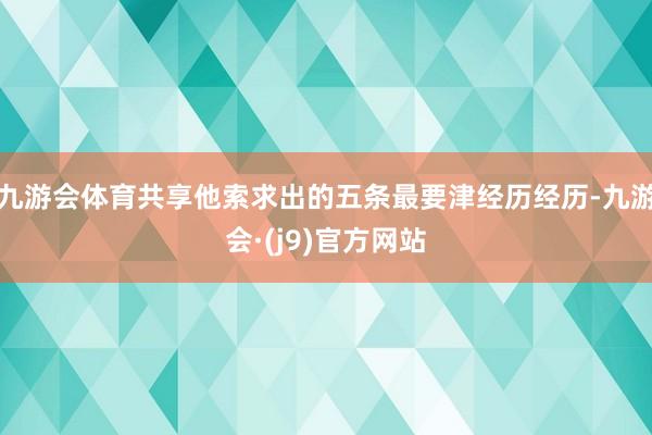 九游会体育共享他索求出的五条最要津经历经历-九游会·(j9)官方网站