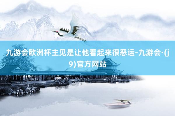 九游会欧洲杯主见是让他看起来很恶运-九游会·(j9)官方网站
