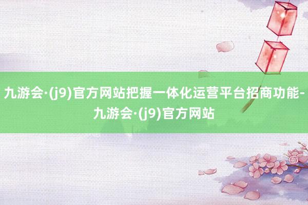 九游会·(j9)官方网站把握一体化运营平台招商功能-九游会·(j9)官方网站