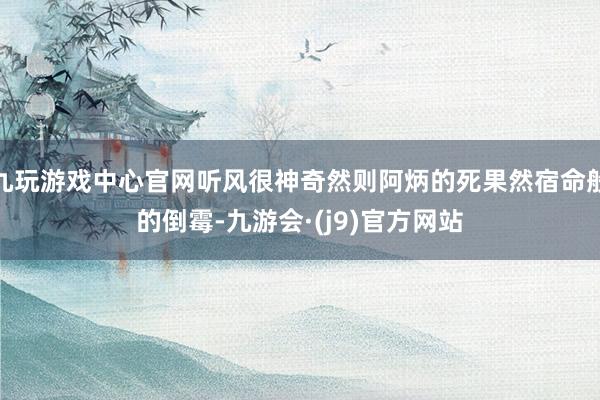 九玩游戏中心官网听风很神奇然则阿炳的死果然宿命般的倒霉-九游会·(j9)官方网站