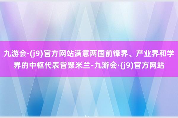 九游会·(j9)官方网站满意两国前锋界、产业界和学界的中枢代表皆聚米兰-九游会·(j9)官方网站