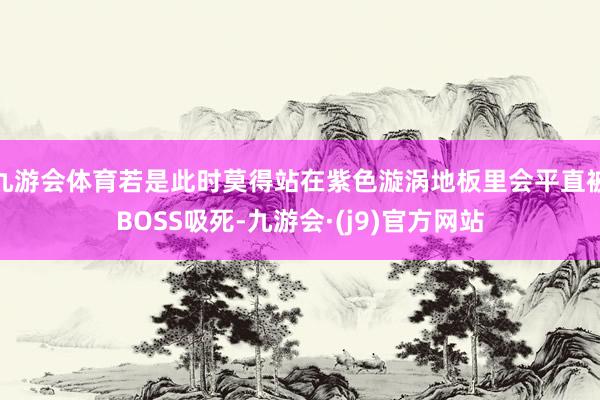 九游会体育若是此时莫得站在紫色漩涡地板里会平直被BOSS吸死-九游会·(j9)官方网站
