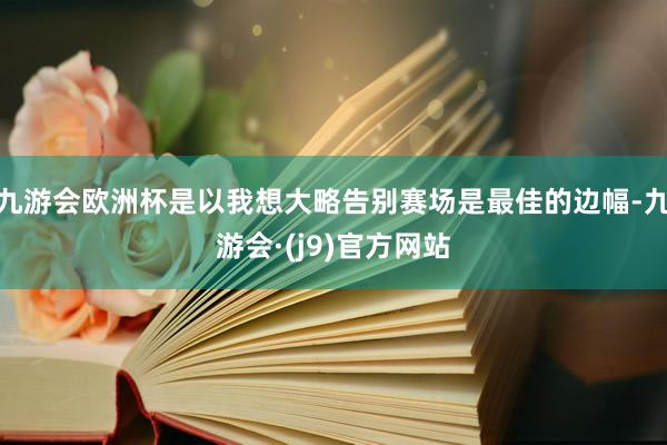 九游会欧洲杯是以我想大略告别赛场是最佳的边幅-九游会·(j9)官方网站