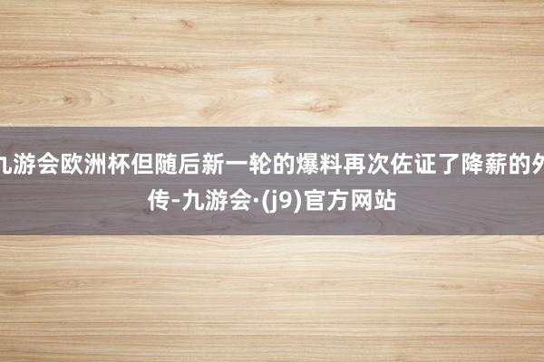九游会欧洲杯但随后新一轮的爆料再次佐证了降薪的外传-九游会·(j9)官方网站