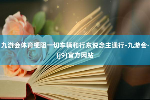 九游会体育梗阻一切车辆和行东说念主通行-九游会·(j9)官方网站