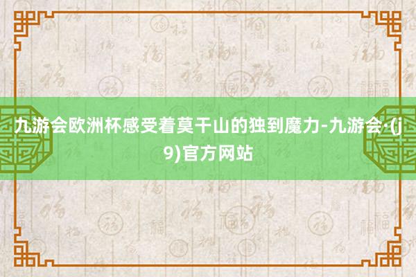 九游会欧洲杯感受着莫干山的独到魔力-九游会·(j9)官方网站