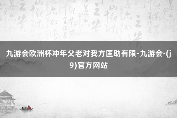 九游会欧洲杯冲年父老对我方匡助有限-九游会·(j9)官方网站