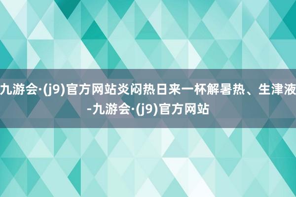 九游会·(j9)官方网站炎闷热日来一杯解暑热、生津液-九游会·(j9)官方网站