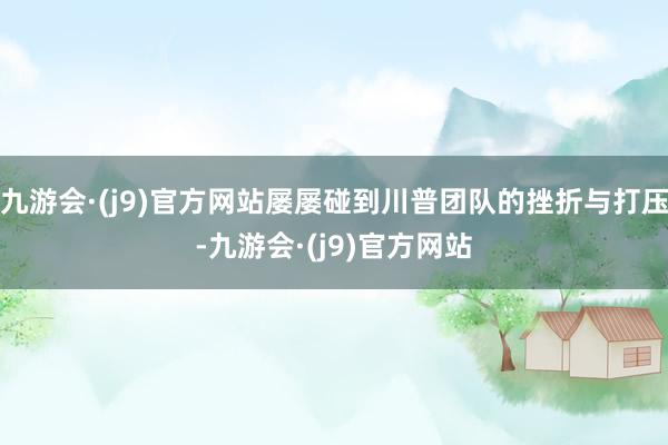 九游会·(j9)官方网站屡屡碰到川普团队的挫折与打压-九游会·(j9)官方网站