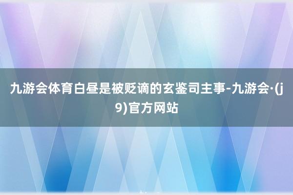 九游会体育白昼是被贬谪的玄鉴司主事-九游会·(j9)官方网站