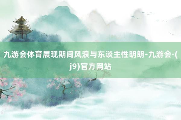 九游会体育展现期间风浪与东谈主性明朗-九游会·(j9)官方网站