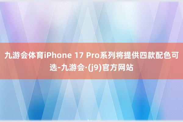 九游会体育iPhone 17 Pro系列将提供四款配色可选-九游会·(j9)官方网站