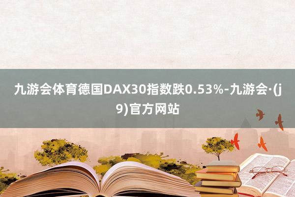 九游会体育德国DAX30指数跌0.53%-九游会·(j9)官方网站