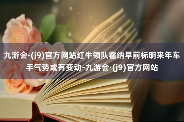 九游会·(j9)官方网站红牛领队霍纳早前标明来年车手气势或有变动-九游会·(j9)官方网站