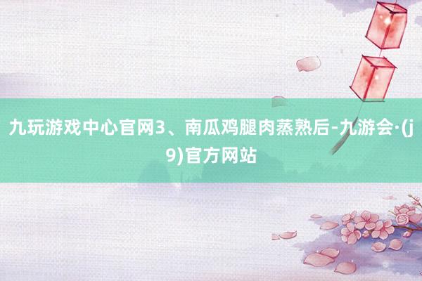 九玩游戏中心官网3、南瓜鸡腿肉蒸熟后-九游会·(j9)官方网站