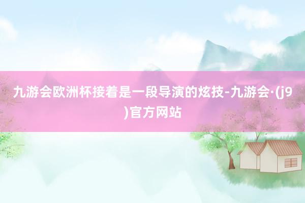 九游会欧洲杯接着是一段导演的炫技-九游会·(j9)官方网站