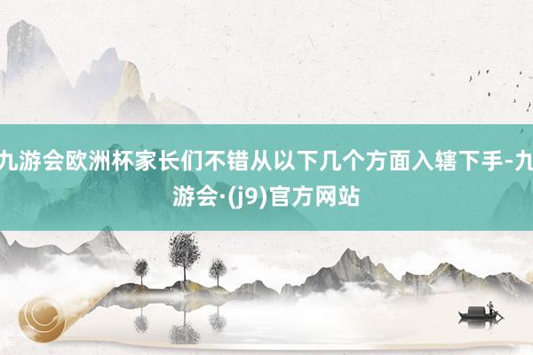 九游会欧洲杯家长们不错从以下几个方面入辖下手-九游会·(j9)官方网站