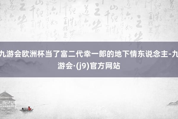九游会欧洲杯当了富二代幸一郎的地下情东说念主-九游会·(j9)官方网站