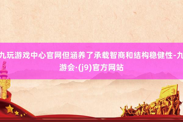 九玩游戏中心官网但涵养了承载智商和结构稳健性-九游会·(j9)官方网站