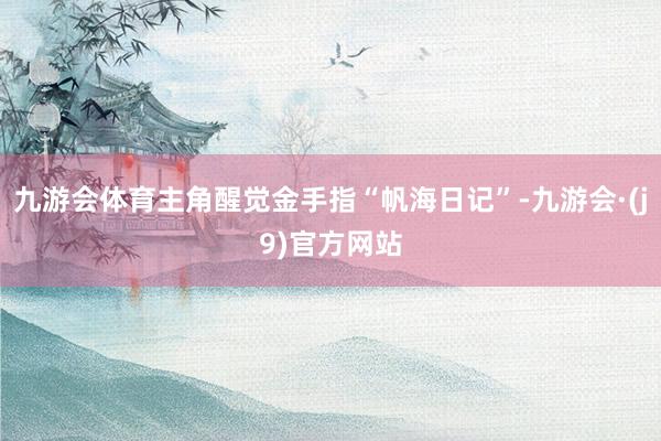 九游会体育主角醒觉金手指“帆海日记”-九游会·(j9)官方网站