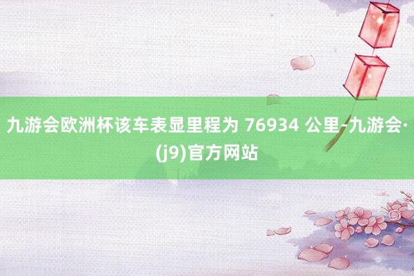 九游会欧洲杯该车表显里程为 76934 公里-九游会·(j9)官方网站