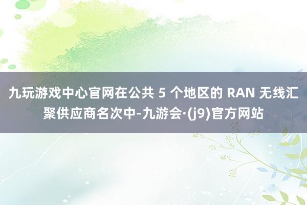 九玩游戏中心官网在公共 5 个地区的 RAN 无线汇聚供应商名次中-九游会·(j9)官方网站