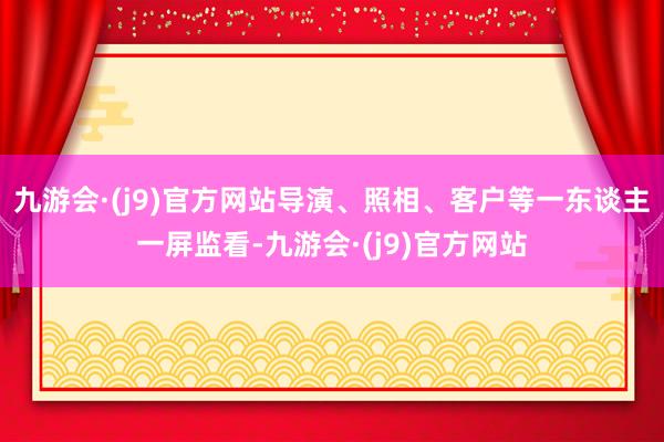 九游会·(j9)官方网站导演、照相、客户等一东谈主一屏监看-九游会·(j9)官方网站
