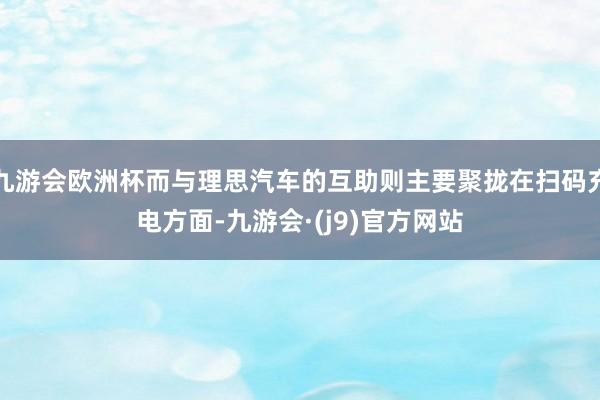 九游会欧洲杯而与理思汽车的互助则主要聚拢在扫码充电方面-九游会·(j9)官方网站