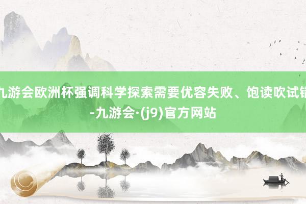 九游会欧洲杯强调科学探索需要优容失败、饱读吹试错-九游会·(j9)官方网站