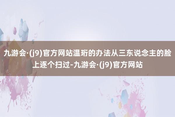 九游会·(j9)官方网站温珩的办法从三东说念主的脸上逐个扫过-九游会·(j9)官方网站