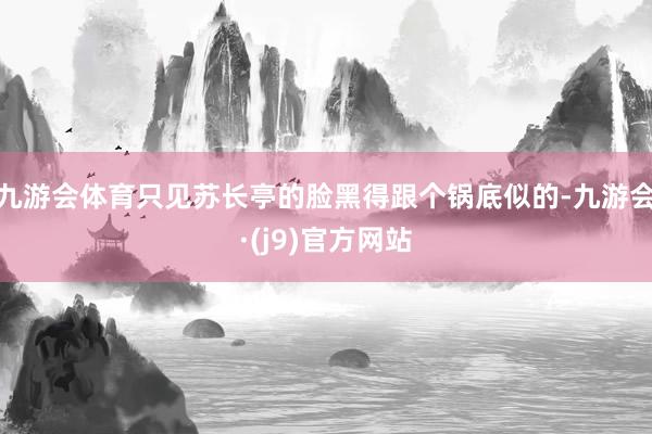 九游会体育只见苏长亭的脸黑得跟个锅底似的-九游会·(j9)官方网站