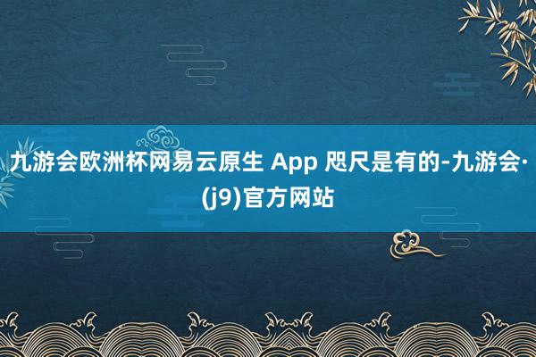 九游会欧洲杯网易云原生 App 咫尺是有的-九游会·(j9)官方网站