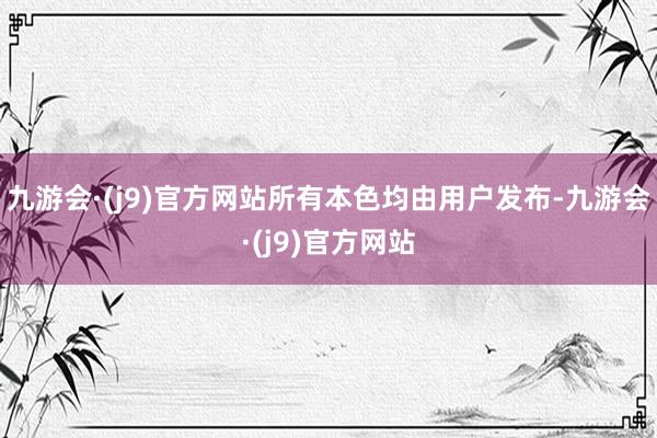 九游会·(j9)官方网站所有本色均由用户发布-九游会·(j9)官方网站