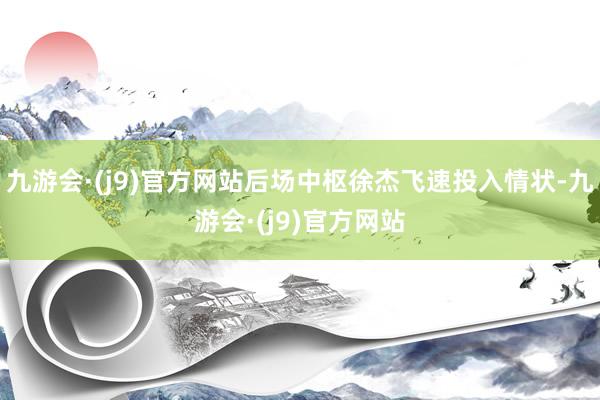 九游会·(j9)官方网站后场中枢徐杰飞速投入情状-九游会·(j9)官方网站