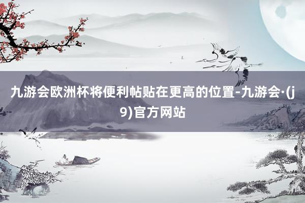 九游会欧洲杯将便利帖贴在更高的位置-九游会·(j9)官方网站