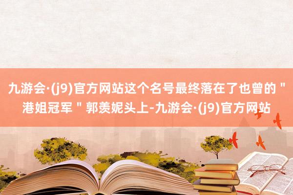 九游会·(j9)官方网站这个名号最终落在了也曾的＂港姐冠军＂郭羡妮头上-九游会·(j9)官方网站