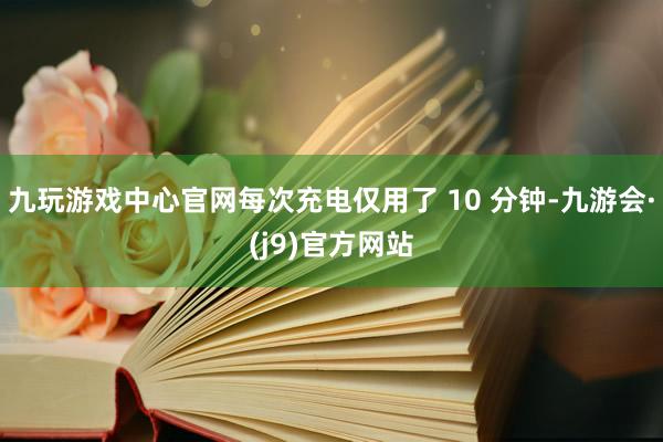 九玩游戏中心官网每次充电仅用了 10 分钟-九游会·(j9)官方网站