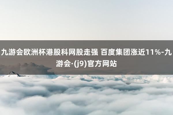 九游会欧洲杯港股科网股走强 百度集团涨近11%-九游会·(j9)官方网站