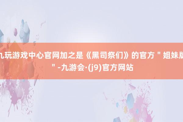 九玩游戏中心官网加之是《黑司祭们》的官方"姐妹版"-九游会·(j9)官方网站