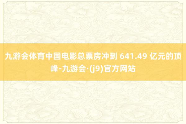九游会体育中国电影总票房冲到 641.49 亿元的顶峰-九游会·(j9)官方网站